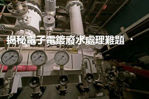 揭秘電子電鍍廢水處理難題？探尋綠色未來之路！